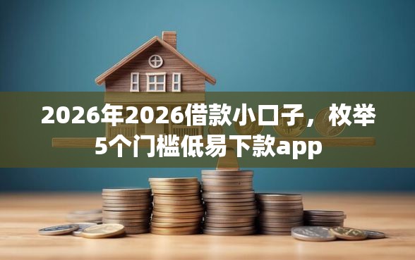 2026年2026借款小口子，枚举5个门槛低易下款app