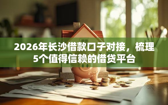 2026年长沙借款口子对接，梳理5个值得信赖的借贷平台