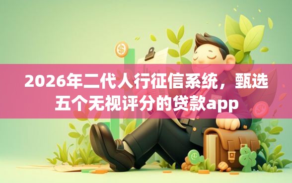 2026年二代人行征信系统，甄选五个无视评分的贷款app
