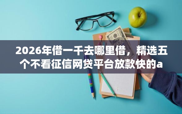 2026年借一千去哪里借，精选五个不看征信网贷平台放款快的app