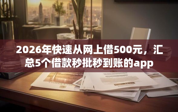 2026年快速从网上借500元，汇总5个借款秒批秒到账的app