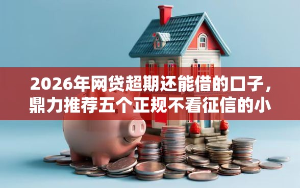 2026年网贷超期还能借的口子，鼎力推荐五个正规不看征信的小额贷款软件
