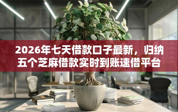 2026年七天借款口子最新，归纳五个芝麻借款实时到账速借平台