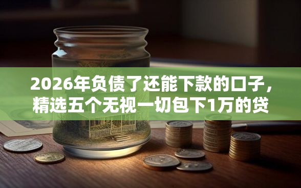 2026年负债了还能下款的口子，精选五个无视一切包下1万的贷款