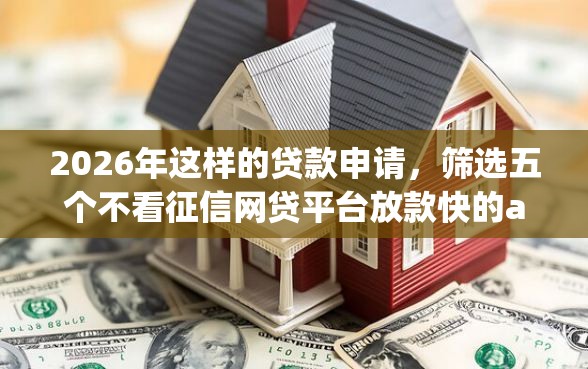2026年这样的贷款申请，筛选五个不看征信网贷平台放款快的app
