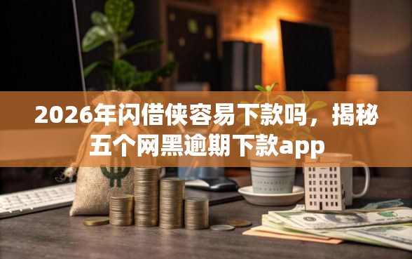 2026年闪借侠容易下款吗，揭秘五个网黑逾期下款app