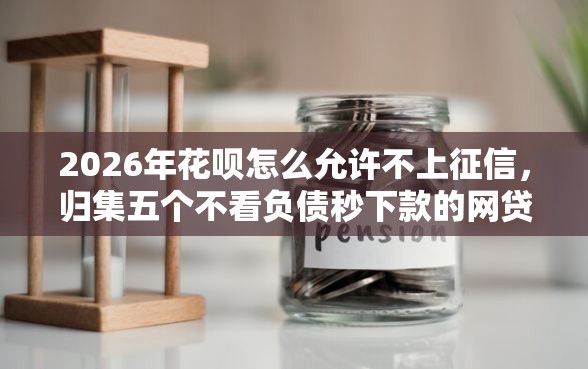 2026年花呗怎么允许不上征信，归集五个不看负债秒下款的网贷软件