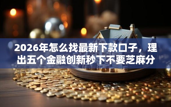 2026年怎么找最新下款口子，理出五个金融创新秒下不要芝麻分的软件