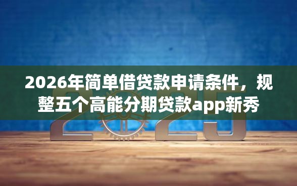2026年简单借贷款申请条件，规整五个高能分期贷款app新秀