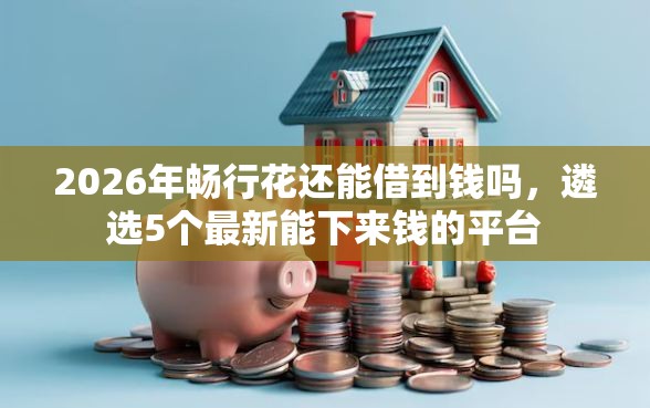 2026年畅行花还能借到钱吗，遴选5个最新能下来钱的平台