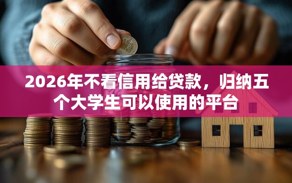 2026年不看信用给贷款，归纳五个大学生可以使用的平台