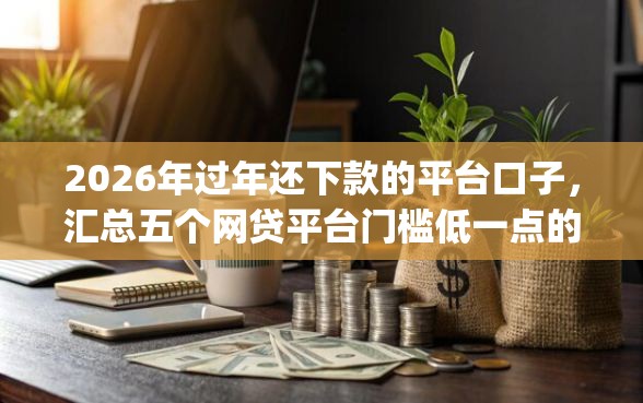2026年过年还下款的平台口子，汇总五个网贷平台门槛低一点的app