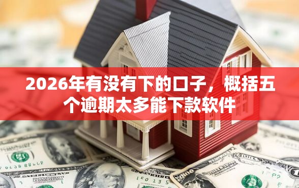 2026年有没有下的口子，概括五个逾期太多能下款软件