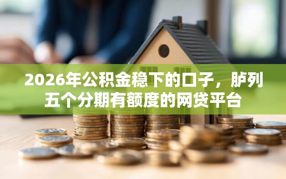 2026年公积金稳下的口子，胪列五个分期有额度的网贷平台