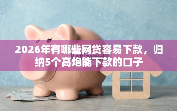 2026年有哪些网贷容易下款，归纳5个高炮能下款的口子