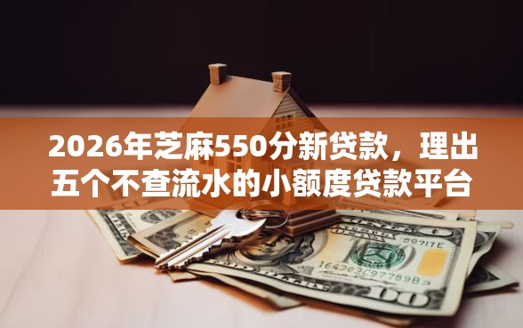 2026年芝麻550分新贷款，理出五个不查流水的小额度贷款平台