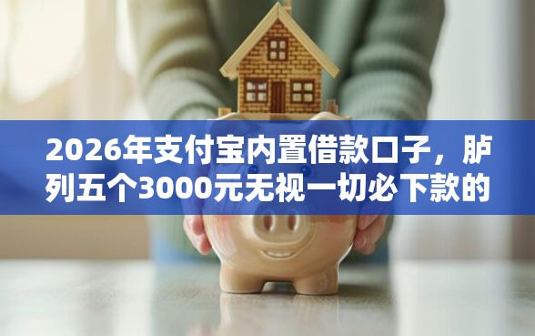 2026年支付宝内置借款口子，胪列五个3000元无视一切必下款的口子