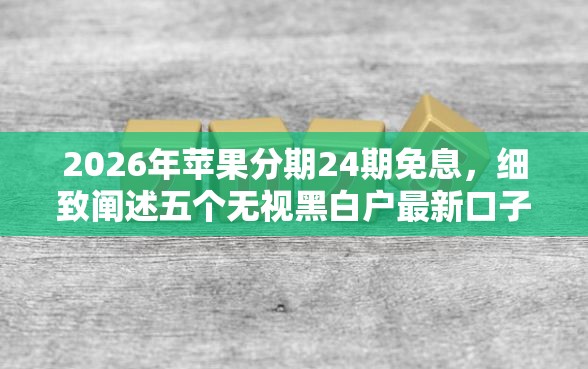 2026年苹果分期24期免息，细致阐述五个无视黑白户最新口子