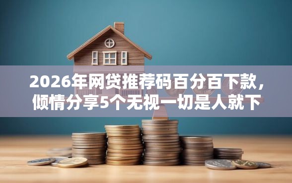 2026年网贷推荐码百分百下款，倾情分享5个无视一切是人就下款
