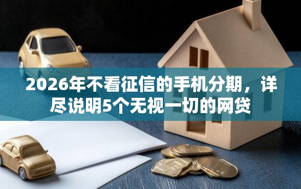 2026年不看征信的手机分期，详尽说明5个无视一切的网贷