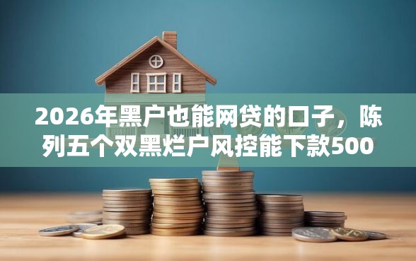 2026年黑户也能网贷的口子，陈列五个双黑烂户风控能下款5000口子