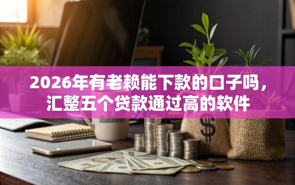 2026年有老赖能下款的口子吗，汇整五个贷款通过高的软件