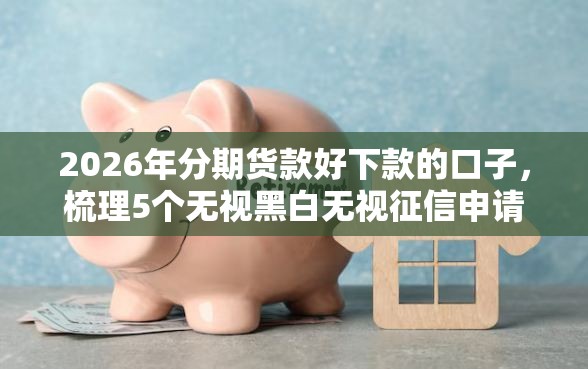 2026年分期货款好下款的口子，梳理5个无视黑白无视征信申请就下款的平台