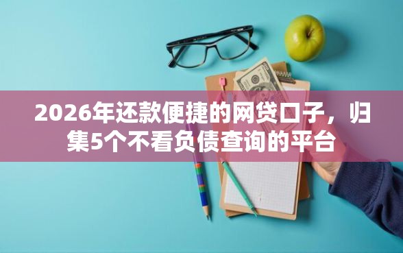 2026年还款便捷的网贷口子，归集5个不看负债查询的平台