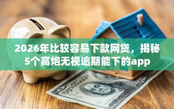 2026年比较容易下款网贷，揭秘5个高炮无视逾期能下的app