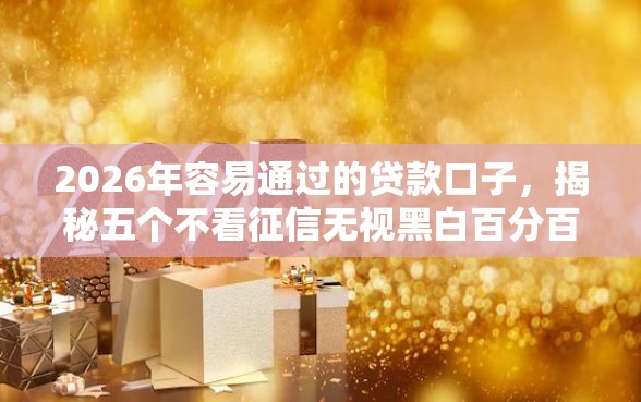 2026年容易通过的贷款口子，揭秘五个不看征信无视黑白百分百下款网贷软件