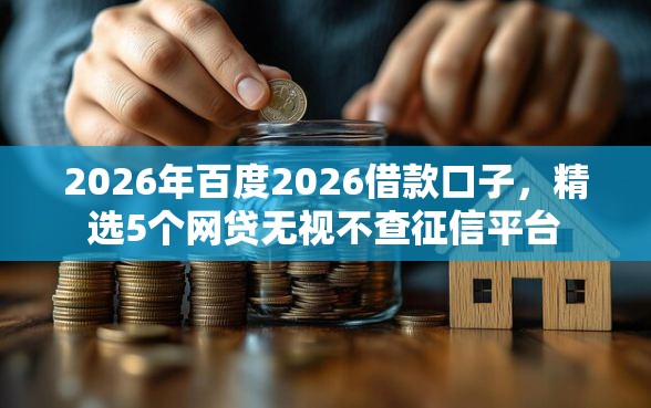 2026年百度2026借款口子，精选5个网贷无视不查征信平台