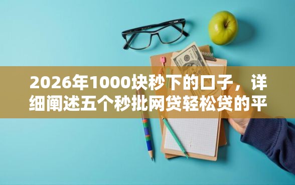2026年1000块秒下的口子，详细阐述五个秒批网贷轻松贷的平台