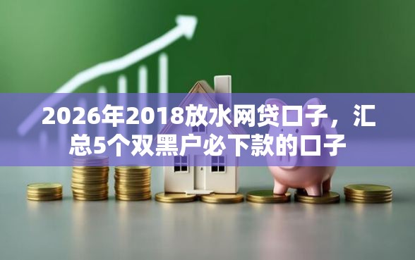 2026年2018放水网贷口子，汇总5个双黑户必下款的口子