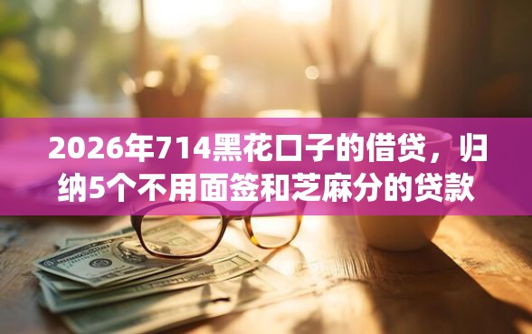 2026年714黑花口子的借贷，归纳5个不用面签和芝麻分的贷款app