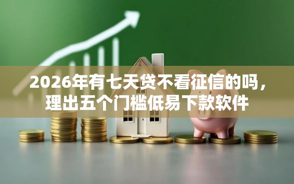 2026年有七天贷不看征信的吗，理出五个门槛低易下款软件