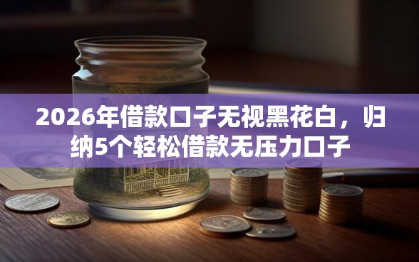 2026年借款口子无视黑花白，归纳5个轻松借款无压力口子