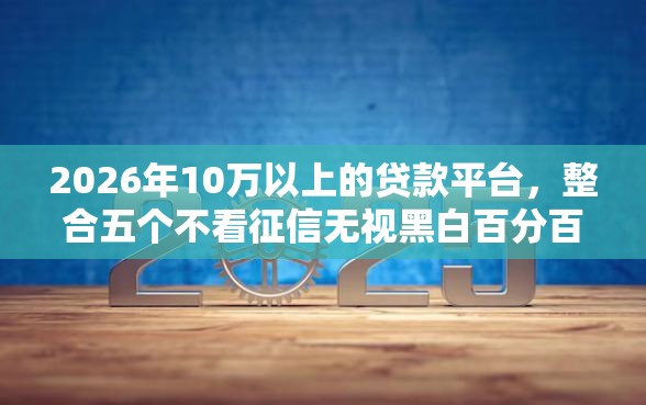 2026年10万以上的贷款平台，整合五个不看征信无视黑白百分百下款口子