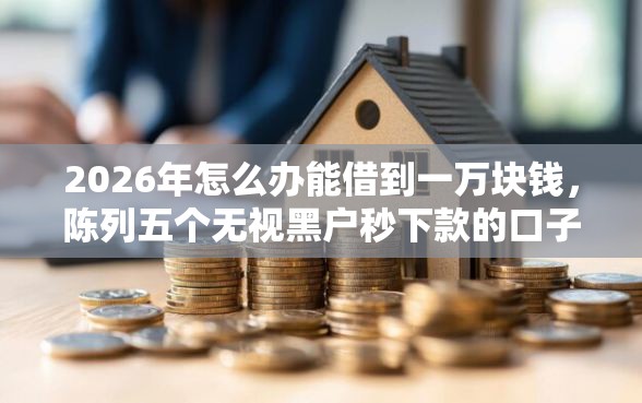2026年怎么办能借到一万块钱，陈列五个无视黑户秒下款的口子
