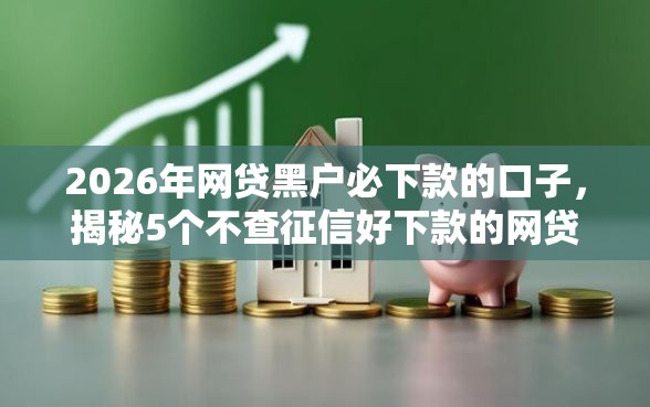 2026年网贷黑户必下款的口子，揭秘5个不查征信好下款的网贷软件