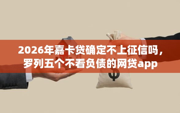 2026年嘉卡贷确定不上征信吗，罗列五个不看负债的网贷app