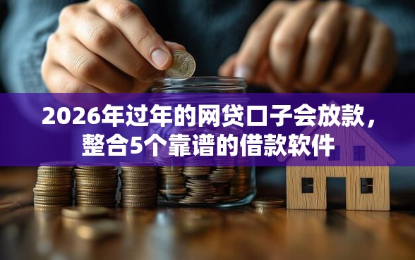 2026年过年的网贷口子会放款，整合5个靠谱的借款软件