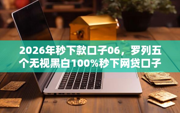 2026年秒下款口子06，罗列五个无视黑白100%秒下网贷口子