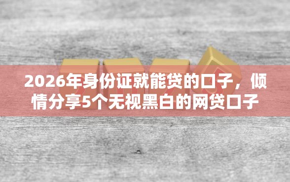 2026年身份证就能贷的口子，倾情分享5个无视黑白的网贷口子