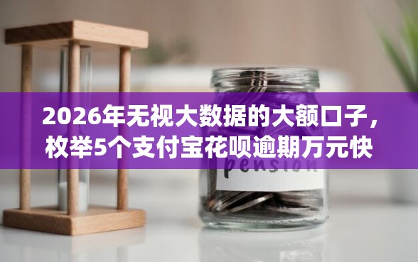 2026年无视大数据的大额口子，枚举5个支付宝花呗逾期万元快速贷款app