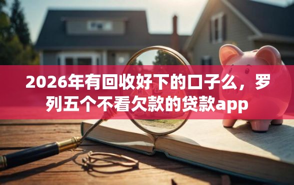 2026年有回收好下的口子么，罗列五个不看欠款的贷款app