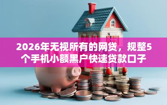 2026年无视所有的网贷，规整5个手机小额黑户快速贷款口子
