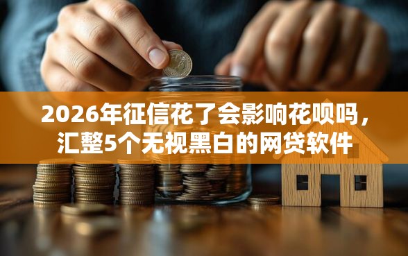2026年征信花了会影响花呗吗，汇整5个无视黑白的网贷软件