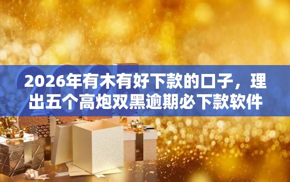2026年有木有好下款的口子，理出五个高炮双黑逾期必下款软件