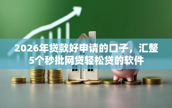 2026年贷款好申请的口子,汇整5个秒批网贷轻松贷的软件 2026年贷款好申请的口子,汇整5个秒批网贷轻松贷的软件