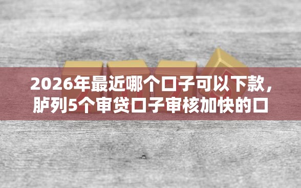 2026年最近哪个口子可以下款，胪列5个审贷口子审核加快的口子